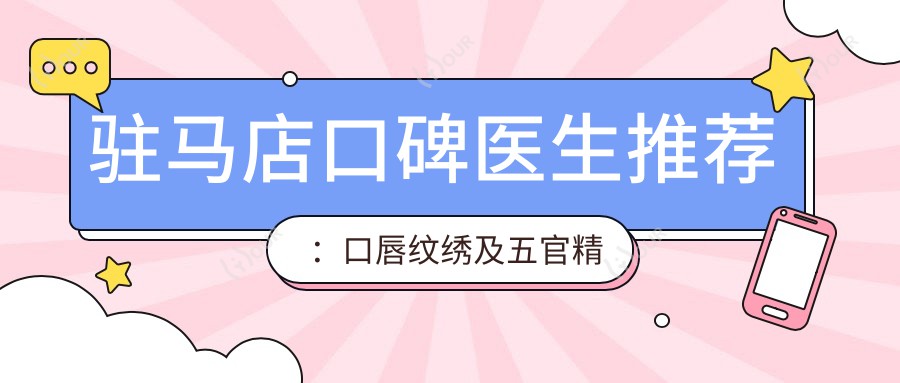 驻马店口碑医生推荐：口唇纹绣及五官微雕医生排行