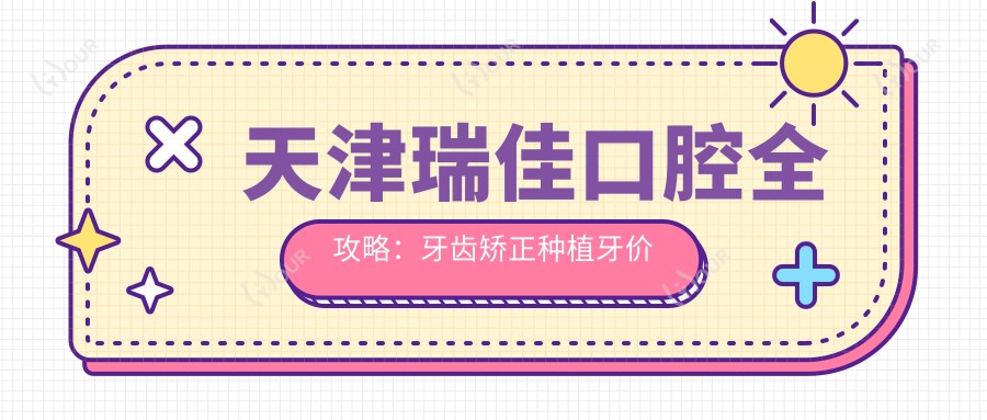 天津瑞佳口腔全攻略:牙齿矫正种植牙价格表大公开