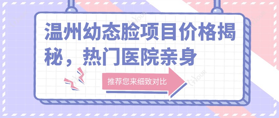 温州幼态脸项目价格揭秘,热门医院亲身体验推荐!