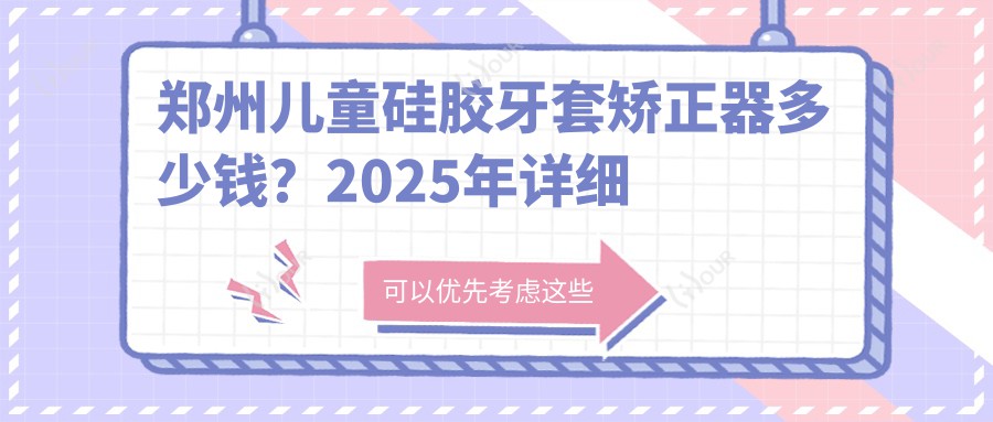 郑州儿童硅胶牙套矫正器多少钱?2025年详细儿童硅胶牙套矫正器收费表