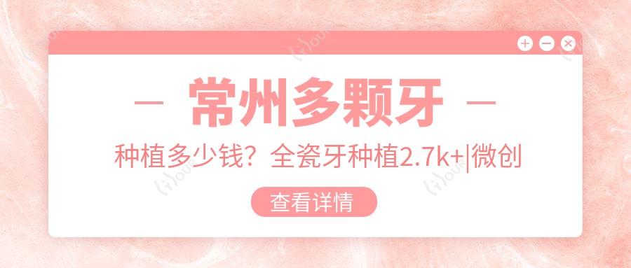 常州多颗牙种植多少钱?全瓷牙种植2.7k+|微创种植2.7k+,附带10家受欢迎医院价目单!