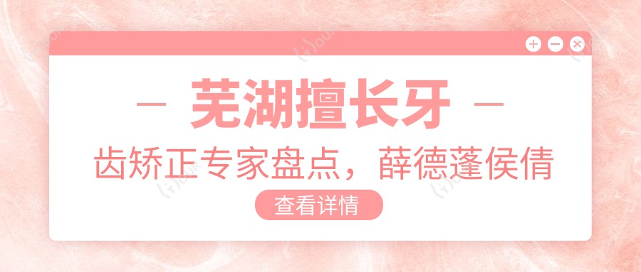 芜湖擅长牙齿矫正医生盘点,薛德蓬侯倩倩蒋保德等名医齐聚