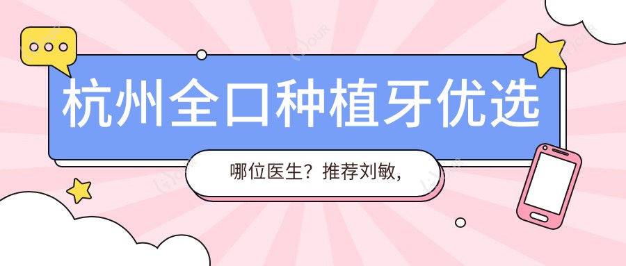 杭州全口种植牙优选哪位医生？推荐刘敏, 刘小妹, 轩东英三位医生