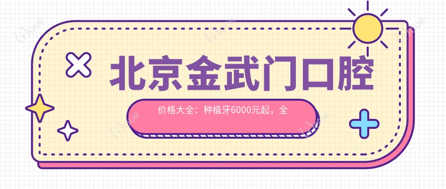 北京金武门口腔价格大全:种植牙6000元起,全项目费用一览!
