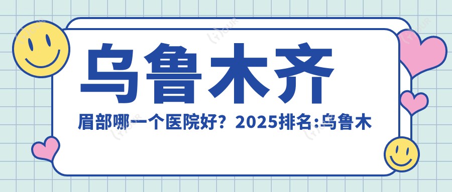 乌鲁木齐眉部哪一个医院好?2025排名:乌鲁木齐金太平洋美容|新疆乌鲁木齐李雪梅医疗美容整形|乌鲁木齐孔庆兰医疗美容等入选!附价目单