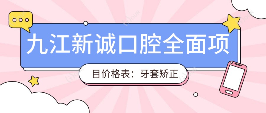 九江新诚口腔多面项目价格表：牙套矫正实惠|全瓷牙/烤瓷牙明细|补牙美白超值价