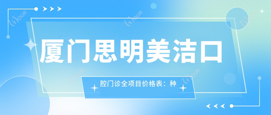 厦门思明美洁口腔门诊全项目价格表：种植牙详细报价2890+起，牙齿矫正4980+，洗牙仅需158+