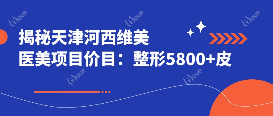 揭秘天津河西维美医美项目价目:整形5800+皮肤管理1980+微整注射680元起实惠之选