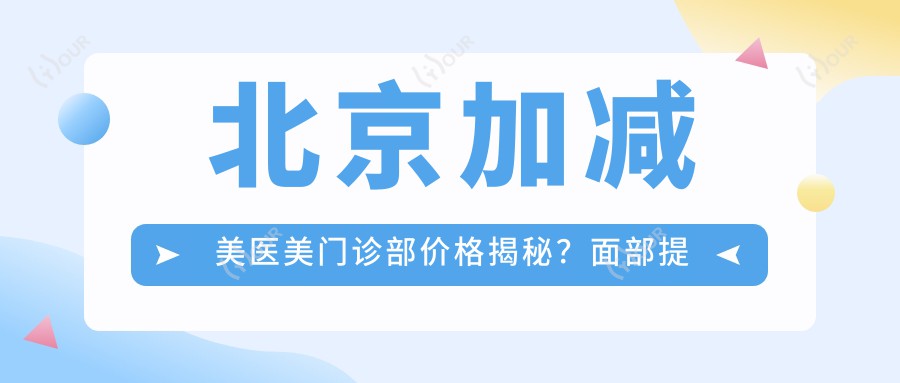 北京加减美医美门诊部价格揭秘?面部提升2W+ 脂肪填充1.5W+ 鼻综合3W+