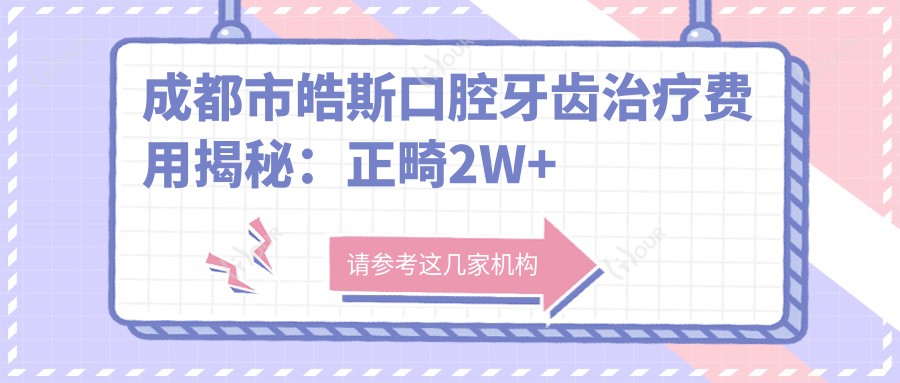 成都市皓斯口腔牙齿治疗费用揭秘:正畸2W+ 种植牙1.5W+ 美白套餐3K+