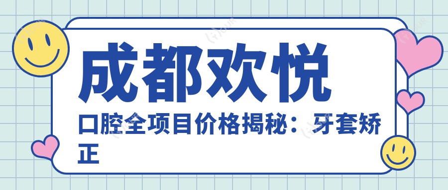 成都欢悦口腔全项目价格揭秘：牙套矫正实惠|根管治疗详价|种植牙2880+起|美白矫正一站式