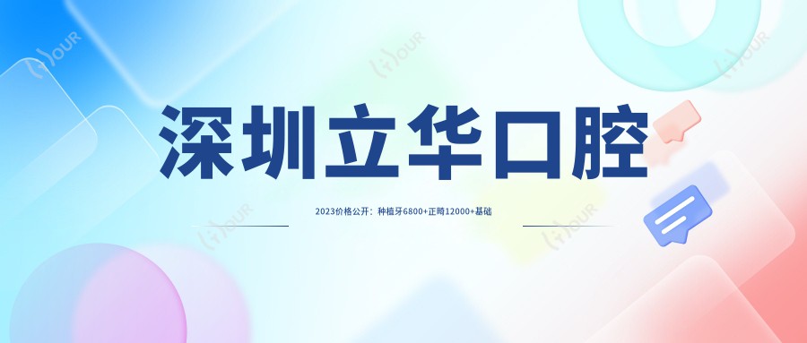 深圳立华口腔2023价格公开:种植牙6800+正畸12000+基础补牙300元起实惠透明