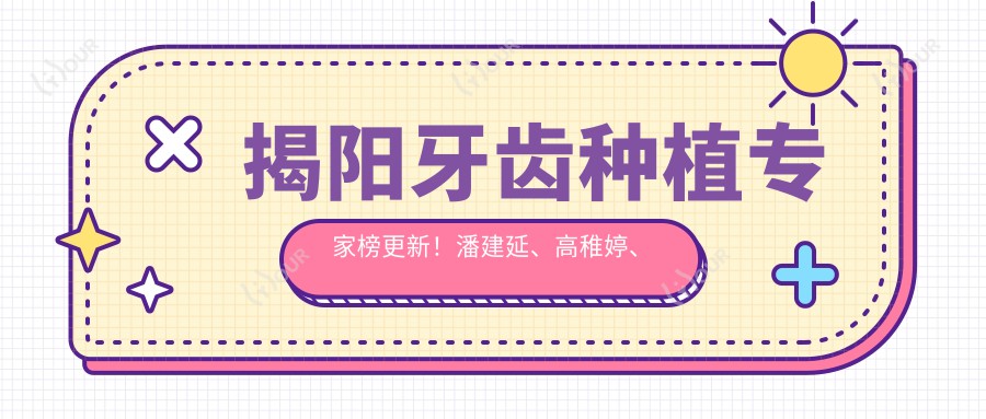 揭阳牙齿种植医生榜更新！潘建延、高稚婷、刘方明凭技术获赞！