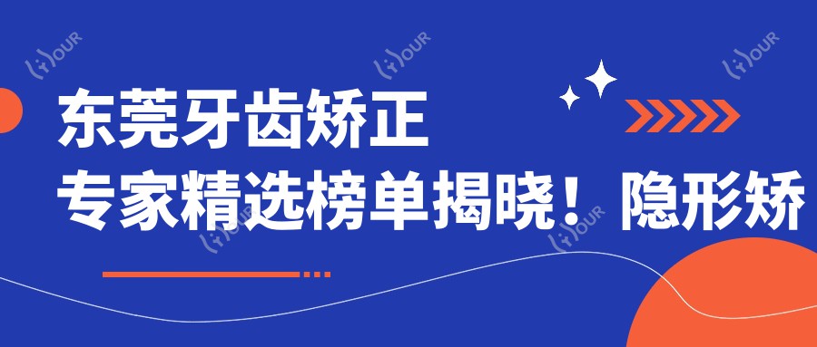 东莞牙齿矫正医生精选榜单揭晓!隐形矫正,烤瓷修复,医院地址全攻略!