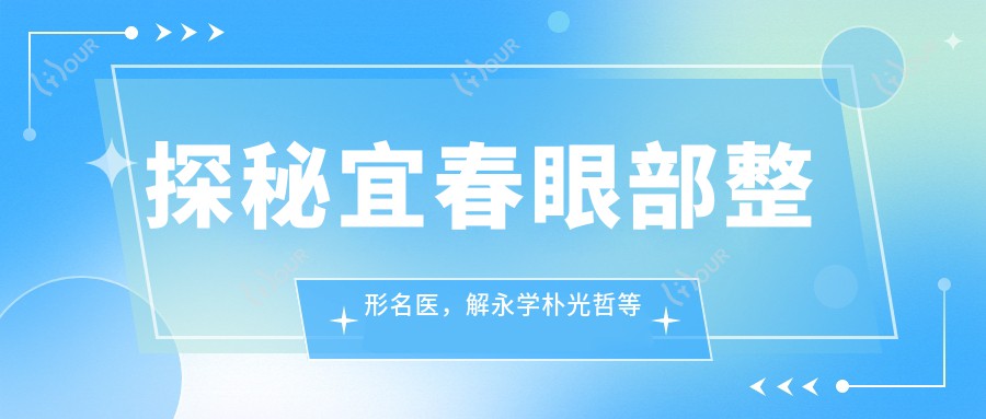 探秘宜春眼部整形名医，解永学朴光哲等打造明眸新选择