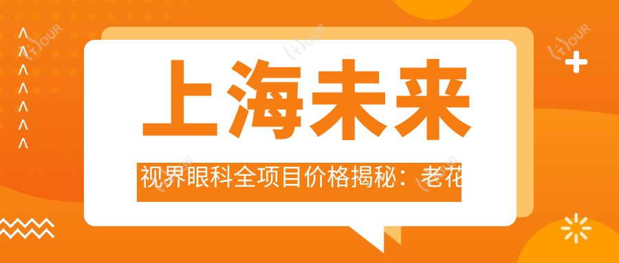 上海未来视界眼科全项目价格揭秘:老花眼矫正|白内障手术|近视全飞秒2880+起,半飞秒|散光治疗|TICL/ICL晶体植入优惠,斜视弱视全包含