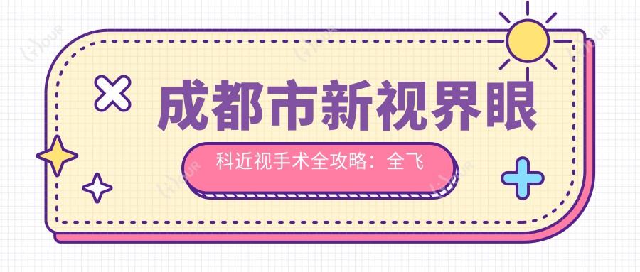 成都市新视界眼科近视手术全攻略:全飞秒近视矫正约1.5W+ 半飞秒1.2W+ ICL晶体植入2.8W+