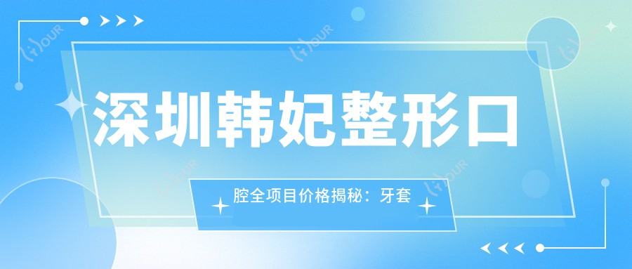 深圳韩妃整形口腔全项目价格揭秘:牙套矫正实惠+活动义齿详价+种植牙3999+起