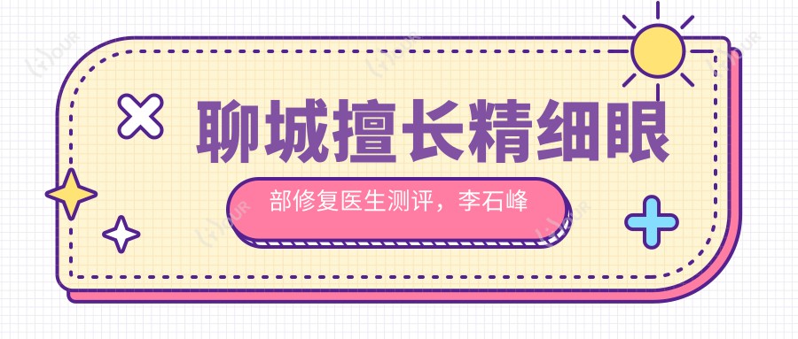 聊城擅长精细眼部修复医生测评，李石峰李广学技术精细受好评