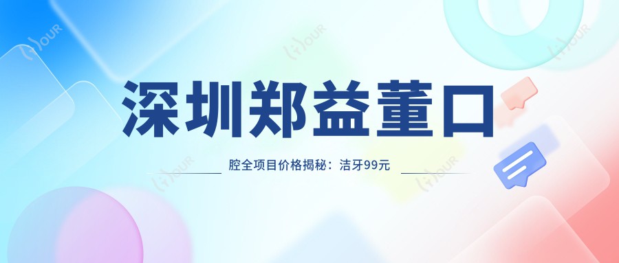 深圳郑益董口腔全项目价格揭秘:洁牙99元起,矫正8000元起,种植牙1.2W元起
