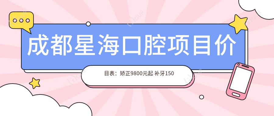 成都星海口腔项目价目表:矫正9800元起 补牙150元享高性价比