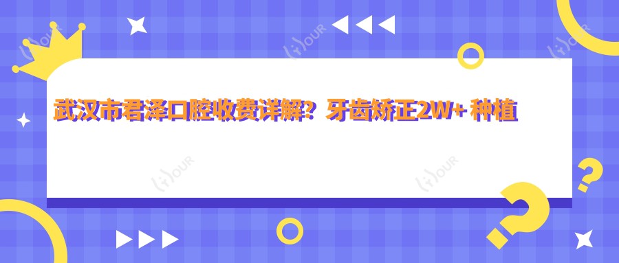 武汉市君泽口腔收费详解?牙齿矫正2W+ 种植牙1W5+ 美白套餐3K+