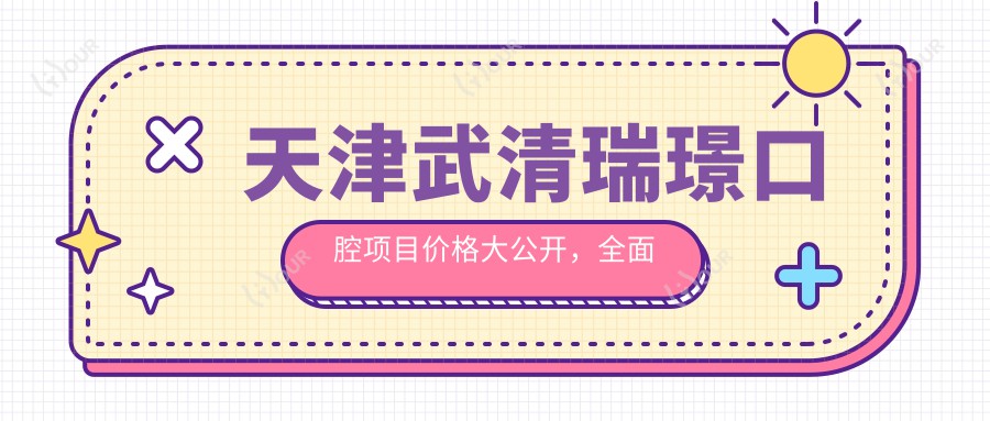 天津武清瑞璟口腔项目价格大公开，多面解析从洁牙到种植牙，费用980元起