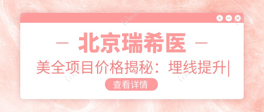北京瑞希医美全项目价格揭秘:埋线提升|微针美肤|隆鼻丰胸等详细报价一览