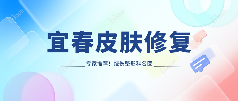 宜春皮肤修复医生推荐!烧伤整形科名医姚世红&易小进,技术精细,口碑优良!