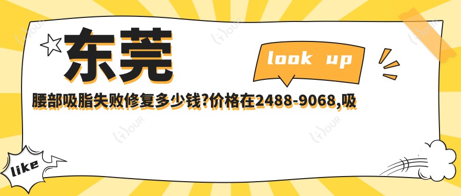 东莞腰部吸脂失败修复多少钱?价格在2488-9068,吸脂瘦背失败修复4千-9千