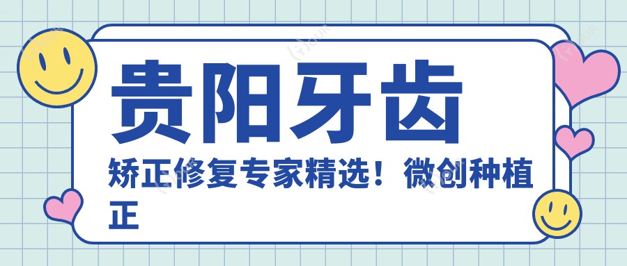 贵阳牙齿矫正修复医生精选!微创种植正畸高手,口碑优良,值得信赖!