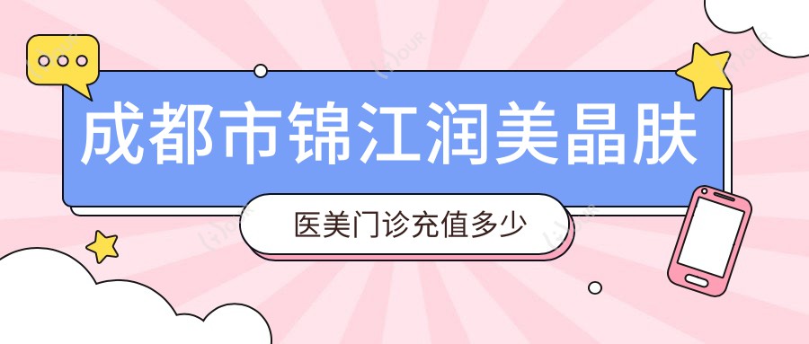 成都市锦江润美晶肤医美门诊充值多少起？2K+热玛吉1W+2W+