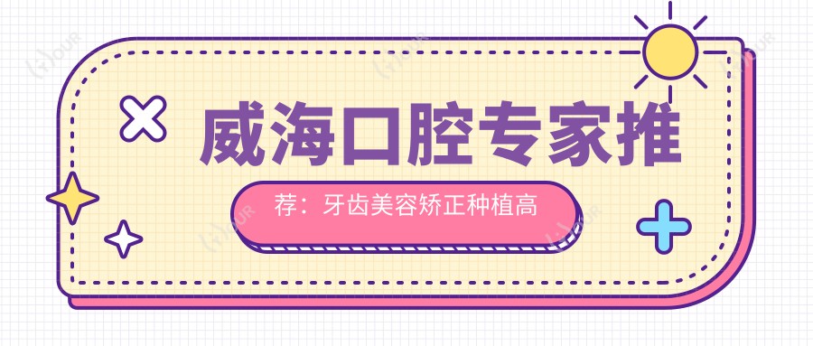 威海口腔医生推荐:牙齿美容矫正种植高手齐聚!技术精细,口碑优良,速来了解!