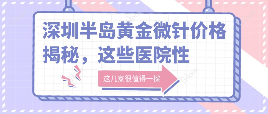深圳半岛黄金微针价格揭秘，这些医院性价比超高！