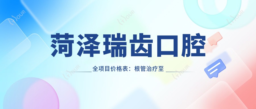 菏泽瑞齿口腔全项目价格表:根管治疗至种植牙费用详列,含牙齿矫正实惠