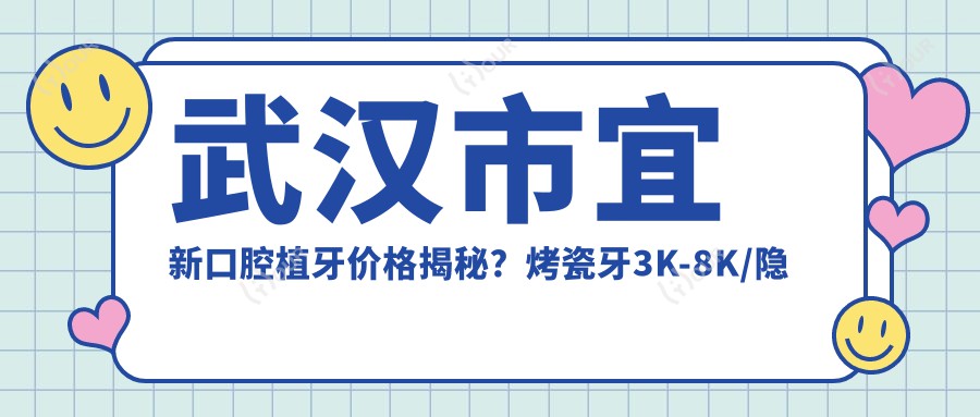 武汉市宜新口腔植牙价格揭秘？烤瓷牙3K-8K/隐形矫正2W+/全瓷贴面1K+