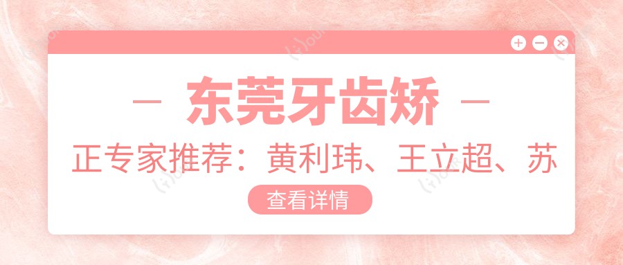 东莞牙齿矫正医生推荐:黄利玮、王立超、苏章键,擅长成人及龅牙矫正