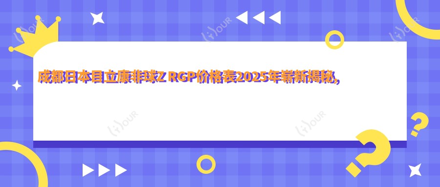 成都日本目立康非球Z RGP价格表2025年崭新揭秘,含国内Dreamvision标准片RGP/国内艾康菲常规片RGP/国内日戴维RGP费用明细