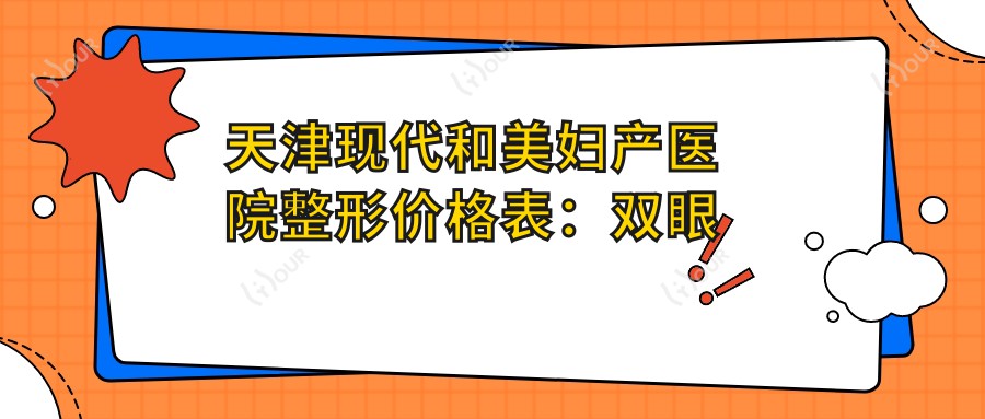 天津现代和美妇产医院整形价格表:双眼皮术详询+眼部吸脂实惠+修复隆鼻全览,费用透明一览