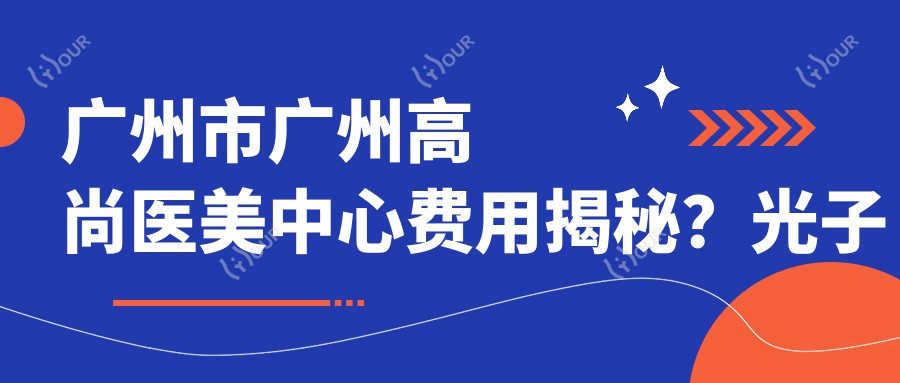 广州市广州高尚医美中心费用揭秘?光子嫩肤3K+ 1K+ 热玛吉2W+