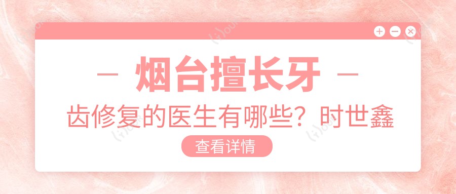 烟台擅长牙齿修复的医生有哪些?时世鑫栾丽宁陈锐等医生备受推崇