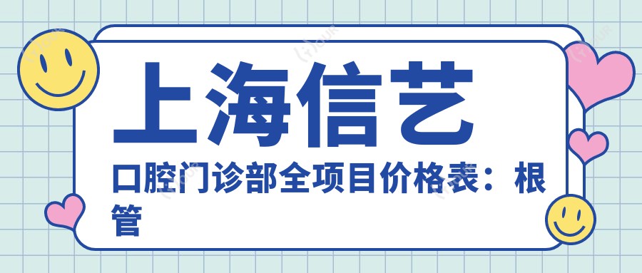 上海信艺口腔门诊部全项目价格表:根管治疗精细套餐+全瓷牙实惠+活动义齿定制+拔牙补牙种植牙一站式服务,价格透明实惠