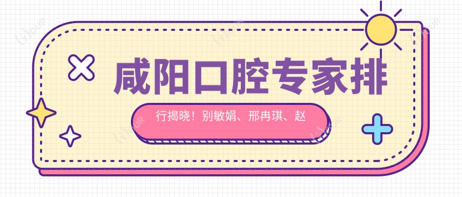 咸阳口腔医生排行揭晓!别敏娟、邢冉琪、赵海涛精通烤瓷牙及种植技术!