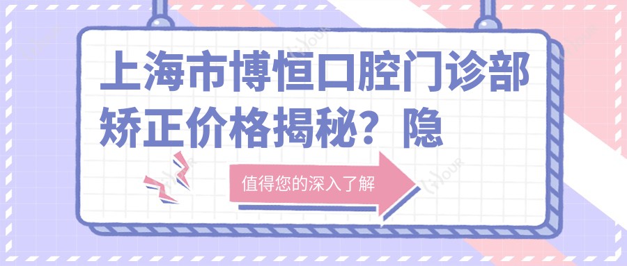 上海市博恒口腔门诊部矫正价格揭秘？隐形矫正2W+ 金属自锁1.5W+ 陶瓷半隐形1.8W+