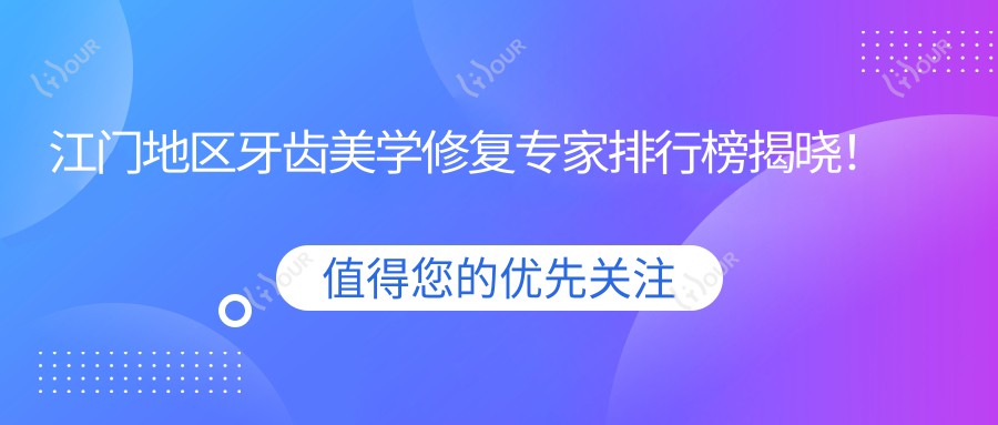 江门地区牙齿美学修复医生排行榜揭晓!擅长矫正美白,快速改善四环素牙等问题!