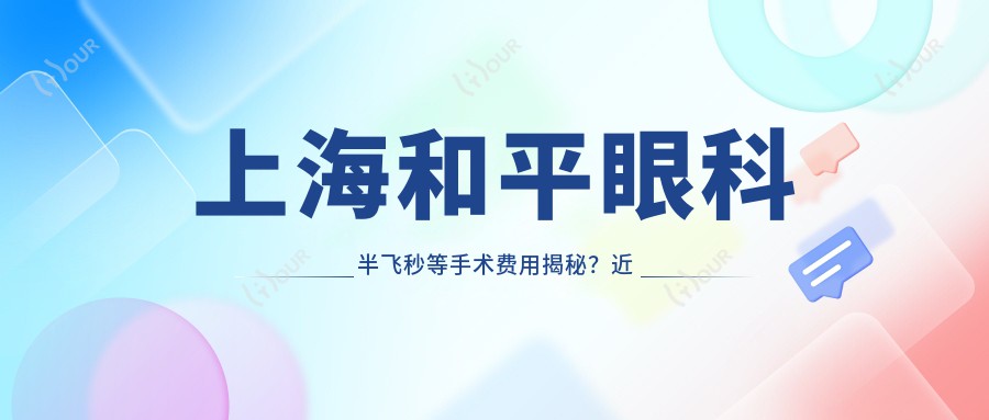 上海和平眼科半飞秒等手术费用揭秘?近视矫正1W5左右/白内障超声乳化2W+/青光眼治疗方案价格面议
