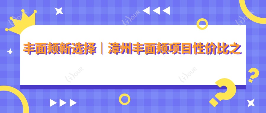 丰面颊新选择|漳州丰面颊项目性价比之选 美丽无需高价!疗效自然看得见!