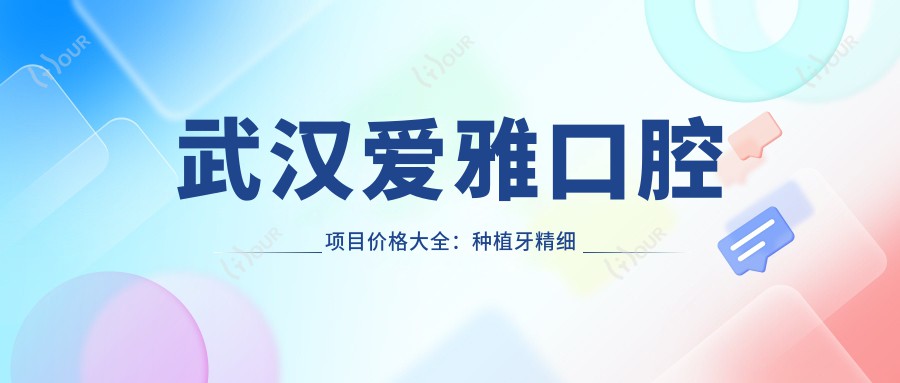 武汉爱雅口腔项目价格大全:种植牙精细方案+牙齿矫正实惠+洗牙仅需168+