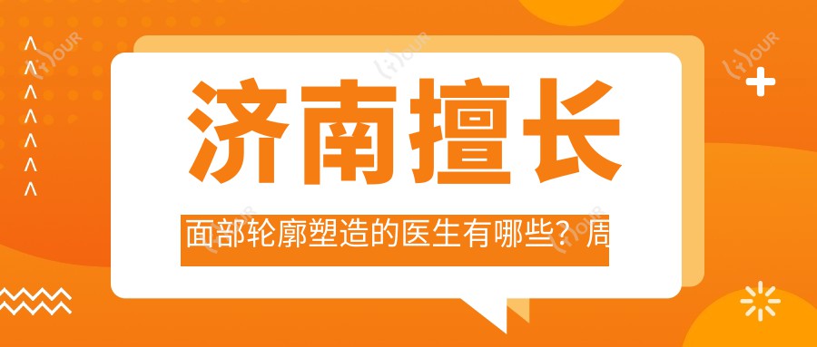 济南擅长面部轮廓塑造的医生有哪些?周玲王吉昌等医生齐聚