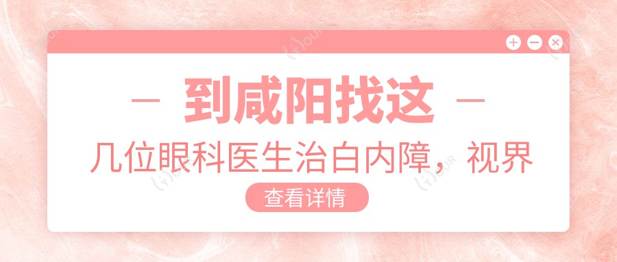 到咸阳找这几位眼科医生治白内障,视界焕新无忧